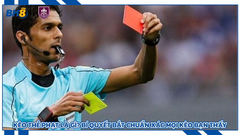 Kèo Thẻ Phạt Là Gì? Bí Quyết Bắt Chuẩn Xác Mọi Kèo Bạn Thấy